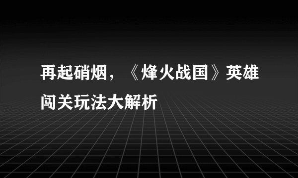 再起硝烟，《烽火战国》英雄闯关玩法大解析