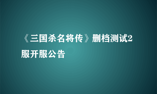 《三国杀名将传》删档测试2服开服公告