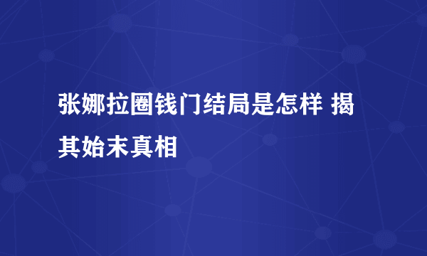 张娜拉圈钱门结局是怎样 揭其始末真相