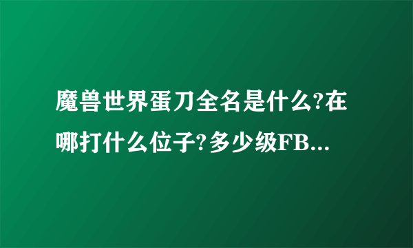 魔兽世界蛋刀全名是什么?在哪打什么位子?多少级FB?好打吗？