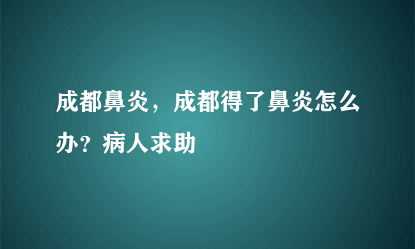 成都鼻炎，成都得了鼻炎怎么办？病人求助