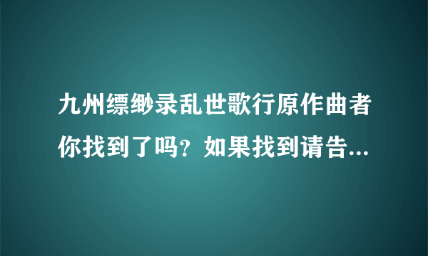 九州缥缈录乱世歌行原作曲者你找到了吗？如果找到请告诉我好吗？我也在找，谢谢！