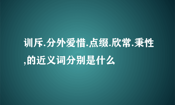 训斥.分外爱惜.点缀.欣常.秉性,的近义词分别是什么