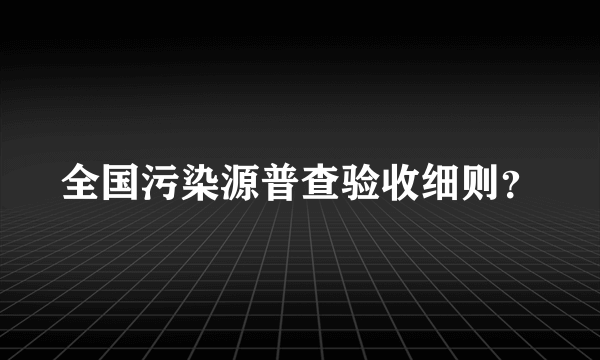 全国污染源普查验收细则？