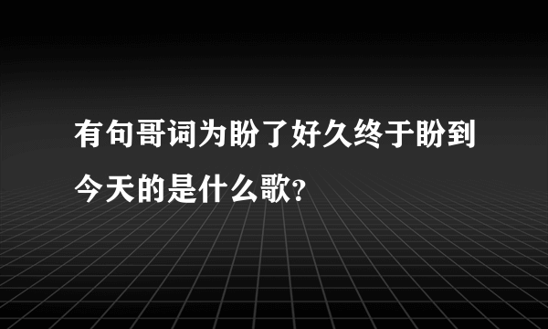 有句哥词为盼了好久终于盼到今天的是什么歌？