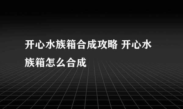 开心水族箱合成攻略 开心水族箱怎么合成