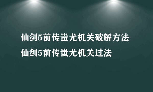 仙剑5前传蚩尤机关破解方法 仙剑5前传蚩尤机关过法