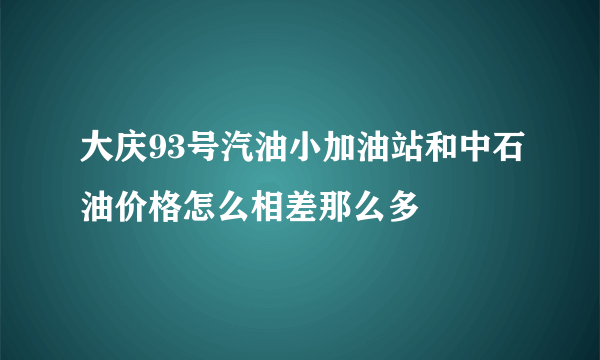 大庆93号汽油小加油站和中石油价格怎么相差那么多