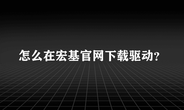 怎么在宏基官网下载驱动？