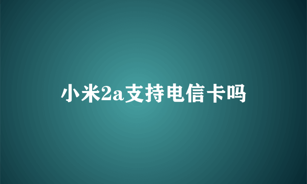 小米2a支持电信卡吗