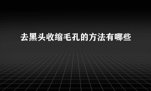 去黑头收缩毛孔的方法有哪些