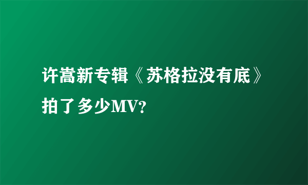 许嵩新专辑《苏格拉没有底》拍了多少MV？