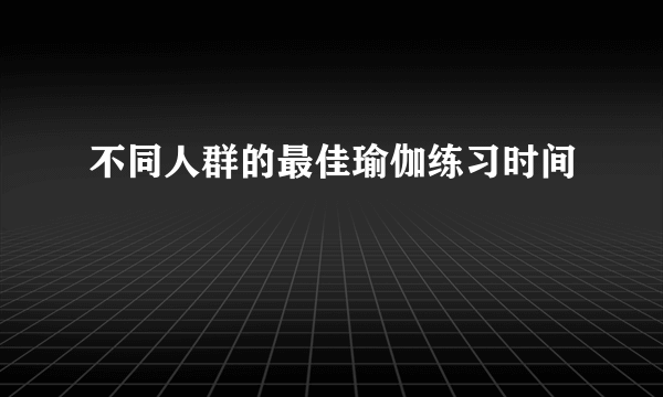 不同人群的最佳瑜伽练习时间