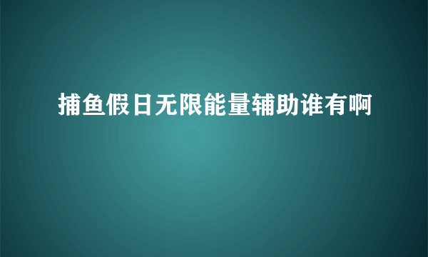 捕鱼假日无限能量辅助谁有啊