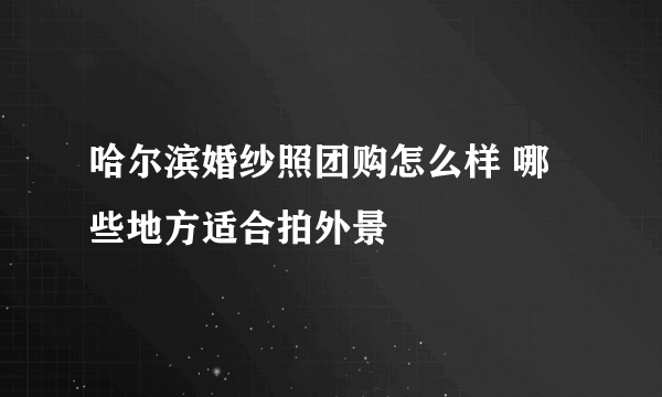 哈尔滨婚纱照团购怎么样 哪些地方适合拍外景