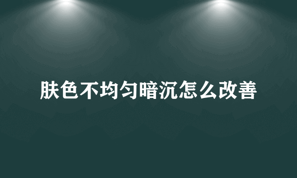 肤色不均匀暗沉怎么改善