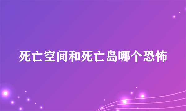 死亡空间和死亡岛哪个恐怖