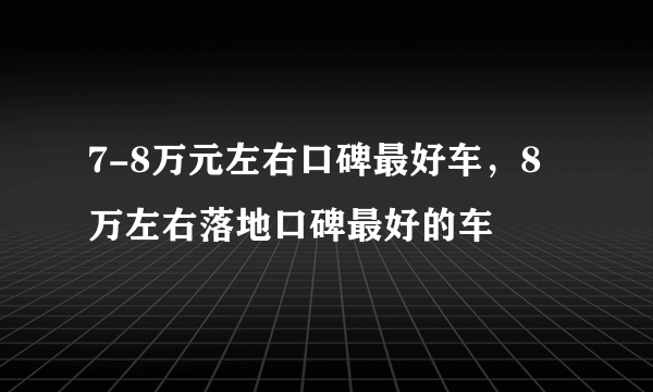 7-8万元左右口碑最好车，8万左右落地口碑最好的车