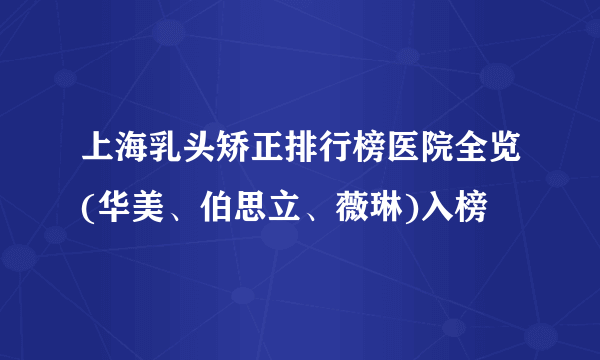 上海乳头矫正排行榜医院全览(华美、伯思立、薇琳)入榜