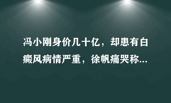 冯小刚身价几十亿，却患有白癜风病情严重，徐帆痛哭称放弃治疗