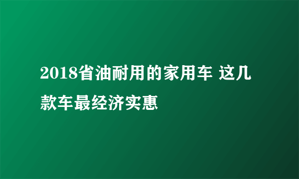 2018省油耐用的家用车 这几款车最经济实惠