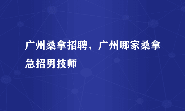 广州桑拿招聘，广州哪家桑拿急招男技师