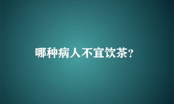 哪种病人不宜饮茶？