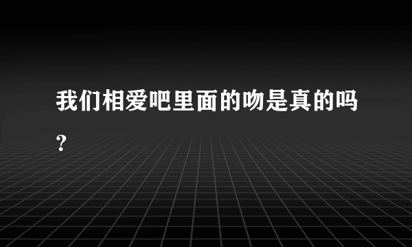 我们相爱吧里面的吻是真的吗？