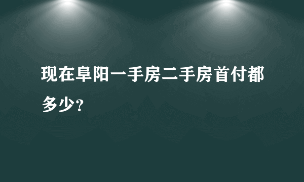 现在阜阳一手房二手房首付都多少？