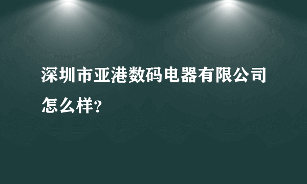 深圳市亚港数码电器有限公司怎么样？