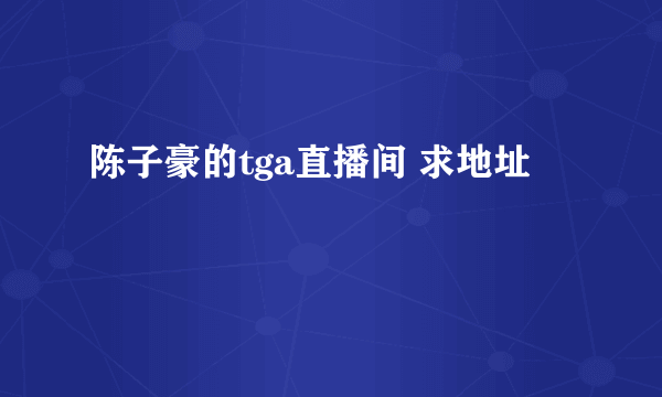 陈子豪的tga直播间 求地址