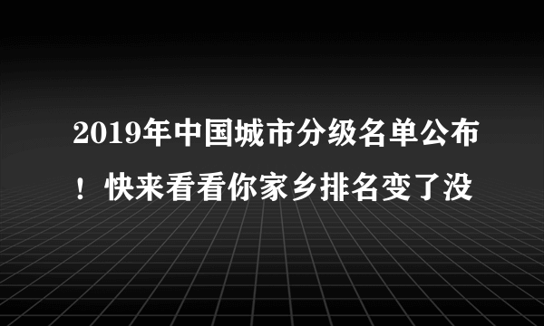 2019年中国城市分级名单公布！快来看看你家乡排名变了没