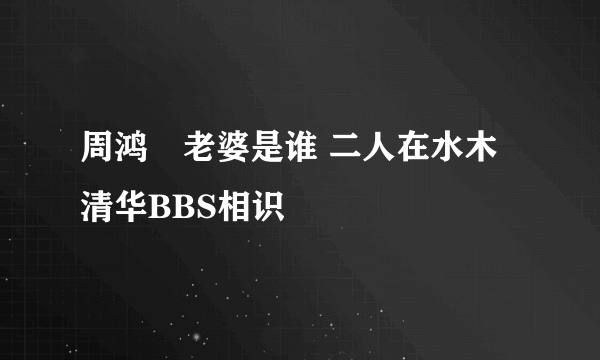 周鸿祎老婆是谁 二人在水木清华BBS相识