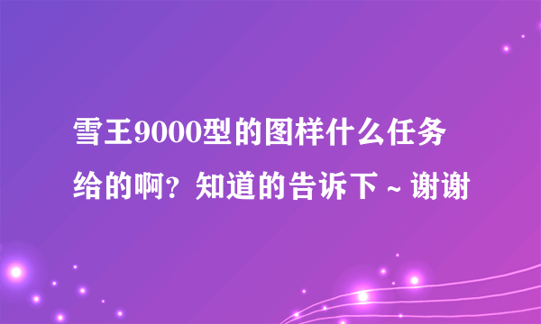 雪王9000型的图样什么任务给的啊？知道的告诉下～谢谢