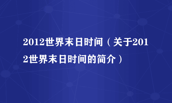 2012世界末日时间（关于2012世界末日时间的简介）