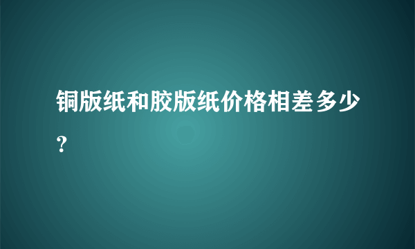 铜版纸和胶版纸价格相差多少？