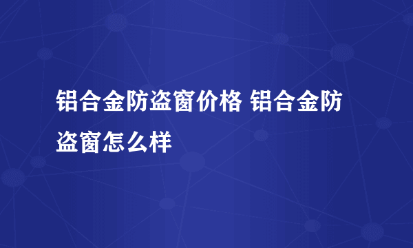 铝合金防盗窗价格 铝合金防盗窗怎么样