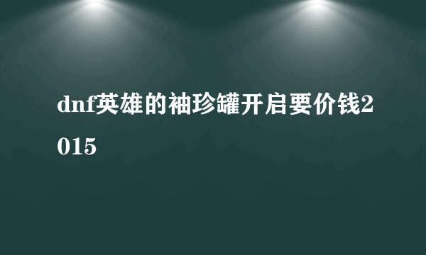 dnf英雄的袖珍罐开启要价钱2015