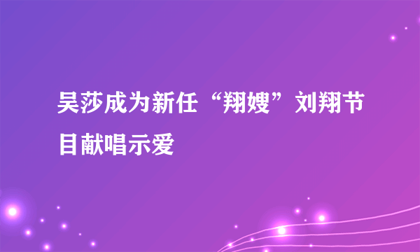 吴莎成为新任“翔嫂”刘翔节目献唱示爱