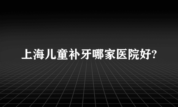 上海儿童补牙哪家医院好?