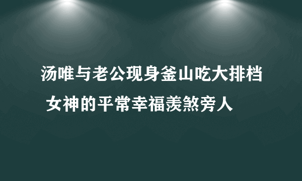 汤唯与老公现身釜山吃大排档 女神的平常幸福羡煞旁人