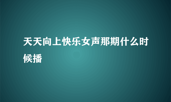 天天向上快乐女声那期什么时候播