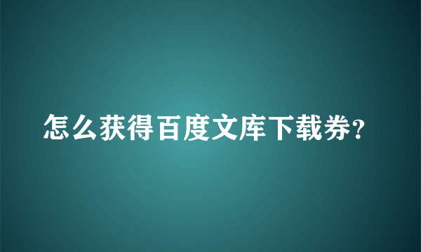 怎么获得百度文库下载券？