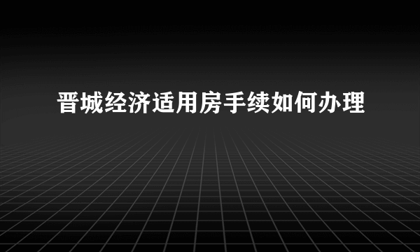 晋城经济适用房手续如何办理