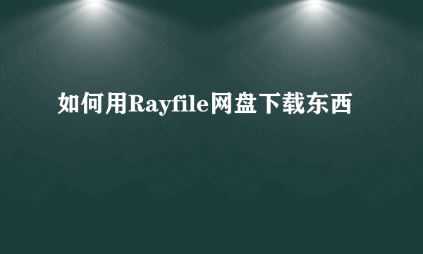 如何用Rayfile网盘下载东西