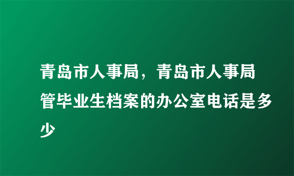 青岛市人事局，青岛市人事局管毕业生档案的办公室电话是多少