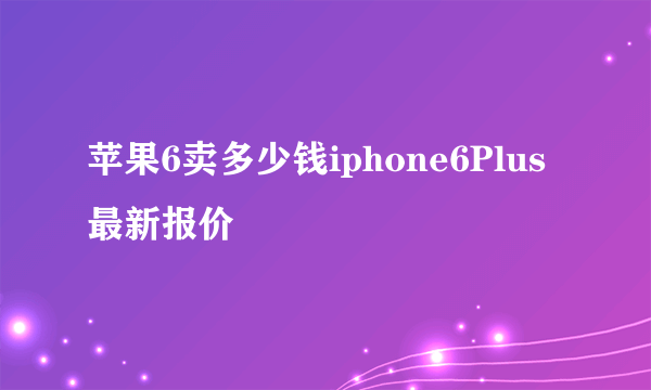 苹果6卖多少钱iphone6Plus最新报价