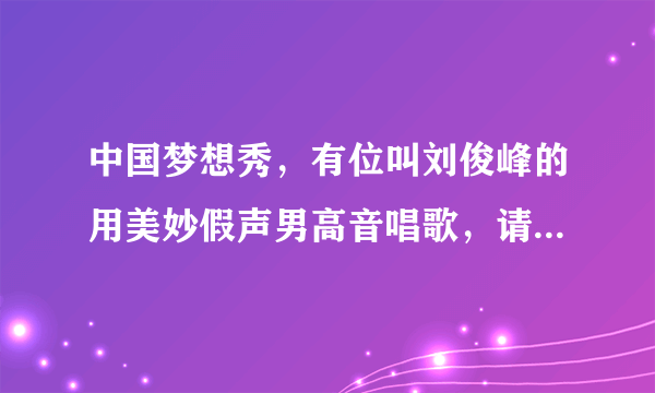 中国梦想秀，有位叫刘俊峰的用美妙假声男高音唱歌，请问那首歌曲叫什么？感觉很好听