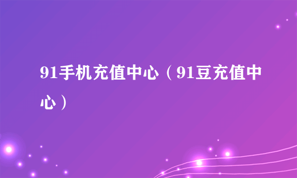 91手机充值中心（91豆充值中心）