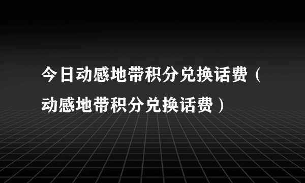 今日动感地带积分兑换话费（动感地带积分兑换话费）